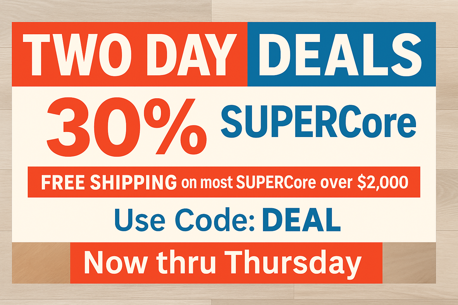 Two Day DEALS, 30% Off SUPERCore, FREE Shipping on most SUPERCore over $2,000, use code DEAL, Now thru Thursday
